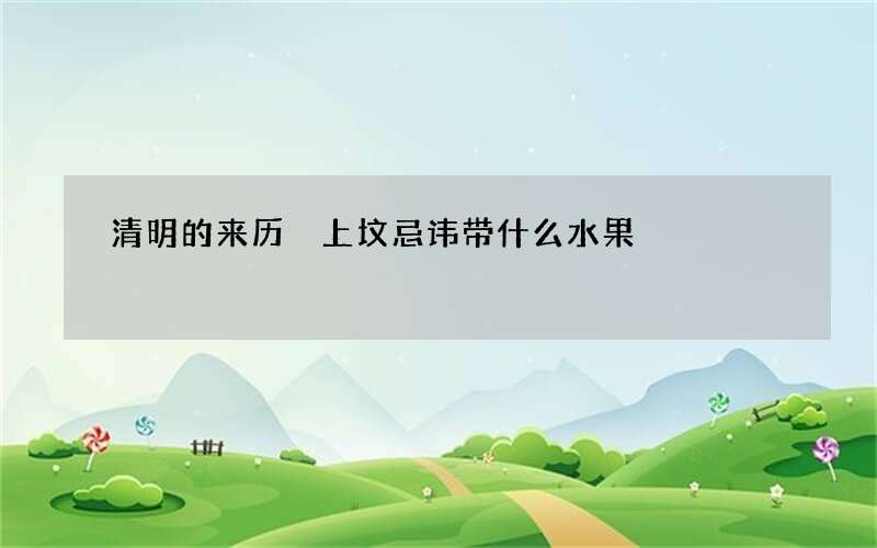 清明的来历 上坟忌讳带什么水果